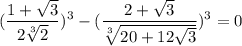 (\displaystyle \frac{1 + \sqrt{3} }{2 \sqrt[3]{2} })^3 - ( \frac{2 + \sqrt{3} }{ \sqrt[3]{20 + 12 \sqrt{3} } } )^3 = 0