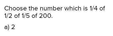 Choose the number which is 1/4 of 1/2 of 1/5 of 200.a)2b) 5c) 10d) 25e) 50