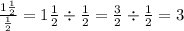 \frac{1 \frac{1}{2} }{ \frac{1}{2} } = 1 \frac{1}{2} \div \frac{1}{2} = \frac{3}{2} \div \frac{1}{2} = 3