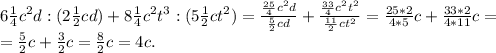 6\frac{1}{4}c^2d:(2\frac{1}{2}cd)+8\frac{1}{4}c^2t^3:(5\frac{1}{2}ct^2 )=\frac{\frac{25}{4} c^2d}{\frac{5}{2}cd } +\frac{\frac{33}{4}c^2t^2 }{\frac{11}{2}ct^2 }=\frac{25*2}{4*5}c+\frac{33*2}{4*11}c=\\=\frac{5}{2}c+ \frac{3}{2}c=\frac{8}{2}c=4c.