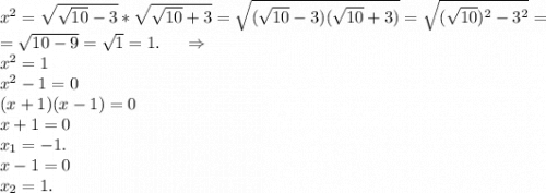 x^2=\sqrt{\sqrt{10} -3} *\sqrt{\sqrt{10}+3 }=\sqrt{(\sqrt{10}-3)(\sqrt{10}+3) }=\sqrt{(\sqrt{10})^2-3^2 } =\\=\sqrt{10-9} =\sqrt{1}=1.\ \ \ \ \Rightarrow\\x^2=1\\x^2-1=0\\(x+1)(x-1)=0\\x+1=0\\x_1=-1.\\x-1=0\\x_2=1.