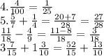 4. \frac{4}{100} = \frac{1}{25} \\ 5. \frac{5}{7} + \frac{1}{4} = \frac{20 + 7}{28} = \frac{27}{28} \\ \frac{11}{18} - \frac{4}{9} = \frac{11 - 8}{18} = \frac{3}{18} \\ 3 \frac{7}{15} + 1 \frac{3}{10} = \frac{52}{15} + \frac{13}{10}