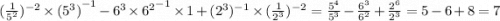 ( \frac{1}{ {5}^{2} } ) {}^{ - 2} \times { ({5}^{3} )}^{ - 1} - {6}^{3} \times { {6}^{2} }^{ - 1} \times 1 + (2 {}^{3} ) {}^{ - 1} \times ( \frac{1}{ {2}^{3} } ) {}^{ - 2} = \frac{ {5}^{4} }{ {5}^{3} } - \frac{ {6}^{3} }{ {6}^{2} } + \frac{ {2}^{6} }{ {2}^{3} } = 5 - 6 + 8 = 7