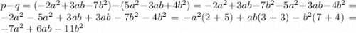 p - q = (- 2 {a}^{2} + 3ab - 7 {b}^{2} ) - (5 {a}^{2} - 3ab + 4 {b}^{2} ) = - 2 {a}^{2} + 3ab - 7 {b}^{2} - 5 {a}^{2} + 3ab - 4 {b}^{2} = - 2 {a}^{2} - 5 {a}^{2} + 3ab + 3ab - 7 {b}^{2} - 4 {b}^{2} = - {a}^{2} (2 + 5) + ab(3 + 3) - {b}^{2} (7 + 4) = - 7 {a}^{2} + 6ab - 11 {b}^{2}
