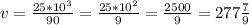 v=\frac{25*10^{3}}{90}=\frac{25*10^{2}}{9}=\frac{2500}{9}=277\frac{7}{9}