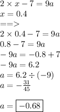 2 \times x - 7 = 9a \\ x = 0.4 \\ = = \\ 2 \times 0.4 - 7 = 9a \\ 0.8 - 7 = 9a \\ - 9a = - 0.8 + 7 \\ - 9a = 6.2 \\ a = 6.2 \div ( - 9) \\ a = - \frac{31}{45} \\ \\ a = \boxed{ - 0.68}