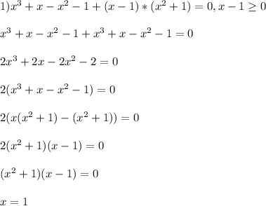 1)x^{3} +x-x^{2}-1+(x-1)*(x^{2}+1) = 0, x - 1 \geq 0x^{3} +x-x^{2}-1+x^{3} +x-x^{2} -1=02x^{3}+2x-2x^{2}-2=02(x^{3} +x-x^{2} -1)=02(x(x^{2} +1)-(x^{2} +1))=02(x^{2} +1)(x-1)=0(x^{2} +1)(x-1)=0x = 1