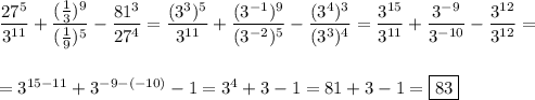 \dfrac{27^{5} }{3^{11} } +\dfrac{(\frac{1}{3})^{9}}{(\frac{1}{9} )^{5} } -\dfrac{81^{3} }{27^{4} } =\dfrac{(3^{3} )^{5} }{3^{11} } +\dfrac{(3^{-1} )^{9} }{(3^{-2} )^{5} } -\dfrac{(3^{4})^{3}}{(3^{3} )^{4} } =\dfrac{3^{15} }{3^{11} }+ \dfrac{3^{-9} }{3^{-10} } -\dfrac{3^{12} }{3^{12} } ==3^{15-11} +3^{-9-(-10)} -1=3^{4} +3-1=81+3-1=\boxed{83}