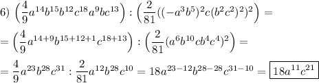 6) \ \Big(\dfrac{4}{9} a^{14} b^{15} b^{12} c^{18} a^{9}b c^{13} \Big):\Big(\dfrac{2}{81} ((-a^{3} b^{5} )^{2} c(b^{2} c^{2} )^{2} )^{2} \Big)==\Big(\dfrac{4}{9} a^{14+9} b^{15+12+1} c^{18+13} \Big):\Big(\dfrac{2}{81} (a^{6} b^{10} cb^{4} c^{4} )^{2} \Big)==\dfrac{4}{9} a^{23} b^{28} c^{31} :\dfrac{2}{81} a^{12} b^{28} c^{10} =18a^{23-12} b^{28-28} c^{31-10} =\boxed{18a^{11} c^{21} }