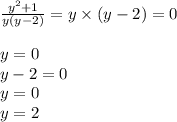 \frac{y {}^{2} + 1} {y(y - 2)} = y \times (y - 2) = 0 \\ \\ y = 0 \\ y - 2 = 0 \\ y = 0 \\ y = 2