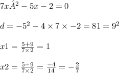 7x²-5x-2=0 \\ \\ d = { - 5}^{2} - 4 \times 7 \times - 2 = 81 = {9}^{2} \\ \\ x1 = \frac{5 + 9}{7 \times 2} = 1 \\ \\ x2 = \frac{5 - 9}{7 \times 2} = \frac{ - 4}{14} = - \frac{2}{7}