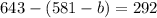 643 - (581 - b) = 292