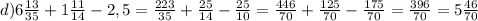 d)6\frac{13}{35} +1\frac{11}{14} -2,5=\frac{223}{35} +\frac{25}{14} - \frac{25}{10} = \frac{446}{70} +\frac{125}{70} -\frac{175}{70} =\frac{396}{70} =5\frac{46}{70}