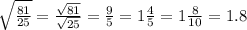 \sqrt{ \frac{81}{25} } = \frac{ \sqrt{81} }{ \sqrt{25} } = \frac{9}{5} = 1 \frac{4}{5} = 1 \frac{8}{10} = 1.8