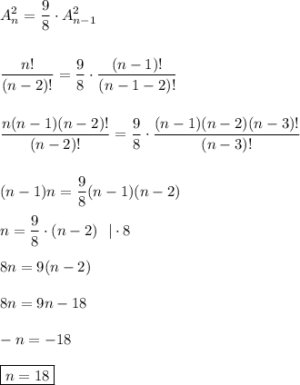\displaystyle A_n^2= \frac{9}{8} \cdot A _{n-1}^2  \frac{n!}{(n-2)!} = \frac{9}{8} \cdot \frac{(n-1)!}{(n-1-2)!}  \frac{n(n-1)(n-2)!}{(n-2)!} =\frac{9}{8} \cdot \frac{(n-1)(n-2)(n-3)!}{(n-3)!}  (n-1) n =\frac{9}{8} (n-1)(n-2) n=\frac{9}{8} \cdot (n-2) \ \ |\cdot 8 8n=9(n-2) 8n=9n-18 -n=-18  \boxed{n=18}