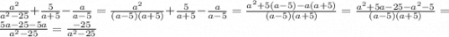 \frac{a^{2} }{a^{2}-25}+\frac{5}{a+5}-\frac{a}{a-5}=\frac{a^{2} }{(a-5)(a+5)}+\frac{5}{a+5}-\frac{a}{a-5}=\frac{a^{2}+5(a-5)-a(a+5)}{(a-5)(a+5)}=\frac{a^{2}+5a-25-a^{2} -5}{(a-5)(a+5)}=\frac{5a-25-5a}{a^{2}-25}=\frac{-25}{a^{2}-25} \\