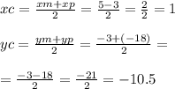 \\ \\ xc = \frac{xm + xp}{2} = \frac{5 - 3}{2} = \frac{2}{2} = 1 \\ \\ yc = \frac{ ym + yp}{2} = \frac{ - 3 + ( - 18)}{2} = \\ \\ = \frac{ - 3 - 18}{2} = \frac{ - 21}{2} = - 10.5