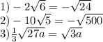 1) - 2 \sqrt{6} = - \sqrt{24} \\ 2) - 10 \sqrt{5} = - \sqrt{500 } \\ 3) \frac{1}{3} \sqrt{27a } = \sqrt{3a}