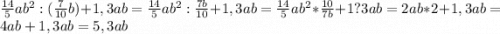 \frac{14}{5} ab^{2} :(\frac{7}{10} b)+1,3ab =\frac{14}{5} ab^{2} : \frac{7b}{10} +1,3ab=\frac{14}{5} ab^{2} *\frac{10}{7b} +1?3ab=2ab*2+1,3ab=4ab+1,3ab=5,3ab