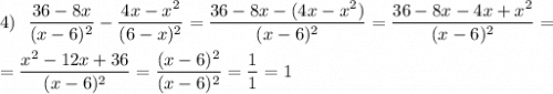 4)\ \ \dfrac{36-8x}{(x-6)^2}-\dfrac{4x-x^2}{(6-x)^2}=\dfrac{36-8x-(4x-x^2)}{(x-6)^2}=\dfrac{36-8x-4x+x^2}{(x-6)^2}==\dfrac{x^2-12x+36}{(x-6)^2}=\dfrac{(x-6)^2}{(x-6)^2}=\dfrac11=1