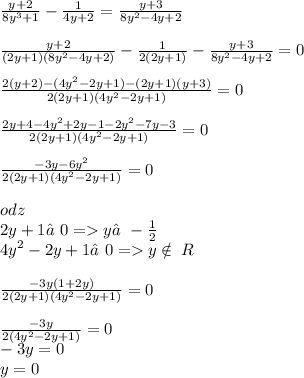 \frac{ y + 2}{ {8y}^{3} + 1 } - \frac{1}{4y + 2} = \frac{y + 3}{ {8y}^{2} - 4y + 2} \\ \\ \frac{ y + 2}{(2y + 1)({8y}^{2} - 4y+ 2) } - \frac{1}{2(2y + 1)} - \frac{y + 3}{ {8y}^{2} - 4y + 2} = 0 \\ \\ \frac{2(y + 2) - ( {4y}^{2} - 2y + 1) - (2y + 1)(y + 3) }{2(2y + 1)( {4y}^{2} - 2y + 1)} = 0 \\ \\ \frac{2y + 4 - {4y}^{2} + 2y - 1 - {2y}^{2} - 7y - 3}{2(2y + 1)( {4y}^{2} - 2y + 1)} = 0 \\ \\ \frac{ - 3y - {6y}^{2} }{2(2y + 1)( {4y}^{2} - 2y + 1)} = 0 \\ \\ odz \\ 2y + 1≠0 = y≠ - \frac{1}{2} \\ {4y}^{2} - 2y + 1 ≠0 = y \notin \: R \\ \\ \frac{ - 3y(1 + 2y)}{2(2y + 1)( {4y}^{2} - 2y + 1) } = 0 \\ \\ \frac{ - 3y}{2( {4y}^{2} - 2y + 1) } = 0 \\ - 3y = 0 \\ y = 0