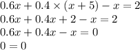 0.6x + 0.4 \times (x + 5) - x = 2 \\ 0.6x + 0.4x + 2 - x = 2 \\ 0.6x + 0.4x - x = 0 \\ 0 = 0
