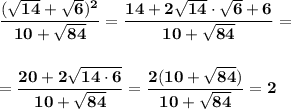 \displaystyle\bf\\\frac{(\sqrt{14}+\sqrt{6})^2} {10+\sqrt{84} } =\frac{14+2\sqrt{14}\cdot \sqrt{6} +6} {10+\sqrt{84} } ==\frac{20+2\sqrt{14\cdot6} } {10+\sqrt{84} } =\frac{2(10+\sqrt{84}) }{10+\sqrt{84} } =2
