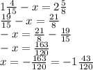 1 \frac{4}{15} - x = 2 \frac{5}{8} \\ \frac{19}{15} - x = \frac{21}{8} \\ - x = \frac{21}{8} - \frac{19}{15} \\ - x = \frac{163}{120} \\ x = - \frac{163}{120} = - 1 \frac{43}{120}