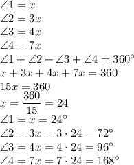 \angle1 = x \\ \angle2 = 3x \\ \angle3 = 4x \\ \angle4 = 7x \\ \angle1 + \angle2 + \angle3 + \angle4 = 360 {}^{ \circ} \\ x + 3x + 4x + 7x = 360 \\ 15x = 360 \\ x = \dfrac{360}{15} = 24 \\ \angle1 = x = 24 {}^{ \circ} \\ \angle2 = 3x = 3 \cdot24 = 72 {}^{ \circ} \\ \angle3 = 4x = 4 \cdot24 = 96 {}^{ \circ} \\ \angle4 = 7x = 7 \cdot24 = 168 {}^{ \circ}