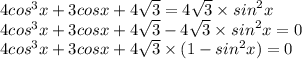 4 {cos}^{3}x + 3cosx + 4 \sqrt{3} = 4 \sqrt{3} \times {sin}^{2} x \\ 4 {cos}^{3}x + 3cosx + 4 \sqrt{3} - 4 \sqrt{3} \times {sin}^{2} x = 0 \\ 4 {cos}^{3}x + 3cosx + 4 \sqrt{3} \times (1 - {sin}^{2}x) = 0 \\