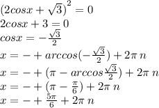 {(2cosx + \sqrt{3})}^{2} = 0 \\ 2cosx + 3 = 0 \\ cosx = - \frac{ \sqrt{3} }{2} \\ x = - + arccos( - \frac{ \sqrt{3} }{2}) + 2\pi \: n \\ x = - + (\pi - arccos \frac{ \sqrt{3} }{2}) + 2\pi \: n \\ x = - + (\pi - \frac{\pi}{6} ) + 2\pi \: n \\ x = - + \frac{5\pi}{6} + 2\pi \: n