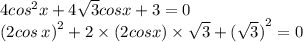 4 {cos}^{2} x + 4 \sqrt{3} cosx + 3 = 0 \\ {(2cos \: x)}^{2} + 2 \times (2cosx) \times \sqrt{3} + {( \sqrt{3})}^{2} = 0