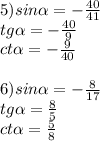 5)sin\alpha =-\frac{40}{41}\\tg\alpha=-\frac{40}{9} \\ct\alpha =-\frac{9}{40}6)sin\alpha =-\frac{8}{17}\\tg\alpha=\frac{8}{5} \\ct\alpha =\frac{5}{8}
