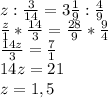 z : \frac{3}{14} = 3\frac{1}{9}:\frac{4}{9}\\\frac{z}{1} * \frac{14}{3} = \frac{28}{9} * \frac{9}{4}\\\frac{14z}{3} = \frac{7}{1}\\14z=21\\z = 1,5