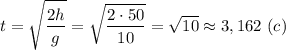 \displaystyle t=\sqrt{\frac{2h}{g}}=\sqrt{\frac{2\cdot50}{10}}=\sqrt{10}\approx3,162 \ (c)