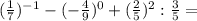 (\frac{1}{7}) ^{-1}-(-\frac{4}{9})^0+(\frac{2}{5}) ^2:\frac{3}{5}=