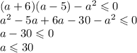 (a + 6)(a - 5) - a {}^{2} \leqslant 0 \\ a {}^{2} - 5a + 6a - 30 - a{}^{2} \leqslant 0 \\ a - 30 \leqslant 0 \\ a \leqslant 30