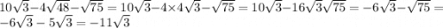 10 \sqrt{3} - 4 \sqrt{48} - \sqrt{75} = 10 \sqrt{3} - 4 \times 4 \sqrt{3} - \sqrt{75} = 10 \sqrt{3} - 16 \sqrt{3} \sqrt{75} = - 6 \sqrt{3} - \sqrt{75} = - 6 \sqrt{3} - 5 \sqrt{3} = - 11 \sqrt{3}