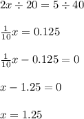 2x \div 20 = 5 \div40 \\ \\ \frac{1}{10}x = 0.125 \\ \\ \frac{1}{10} x - 0.125 = 0 \\ \\ x - 1.25 = 0 \\ \\ x = 1.25