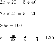 2x \div 20 = 5 \div 40 \\ \\ 2x \times 40 = 5 \times 20 \\ \\ 80x = 100 \\ \\ x = \frac{100}{80} = \frac{5}{4} =1 \frac{1}{4} = 1.25