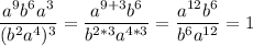 \displaystyle \frac{a^9b^6a^3}{(b^2a^4)^3}=\frac{a^{9+3}b^6}{b^{2*3}a^{4*3}}=\frac{a^{12}b^6}{b^6a^{12}}=1