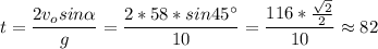 \displaystyle t = \frac{2v_osin\alpha }{g} =\frac{2*58*sin45^\circ}{10} =\frac{116*\frac{\sqrt{2} }{2} }{10} \approx82