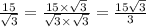 \frac{15}{ \sqrt{3} } = \frac{15 \times \sqrt{3} }{ \sqrt{3} \times \sqrt{3} } = \frac{15 \sqrt{3} }{3}