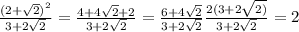 \frac{ {(2 + \sqrt{2} )}^{2} }{3 + 2 \sqrt{2} } = \frac{4 + 4 \sqrt{2} + 2 }{3 + 2 \sqrt{2} } = \frac{6 + 4 \sqrt{2} }{3 + 2 \sqrt{2} } \frac{2(3 + 2 \sqrt{2)} }{3 + 2 \sqrt{2} } = 2