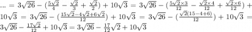 ... = 3 \sqrt{26} - ( \frac{5 \sqrt{2} }{4} - \frac{ \sqrt{2} }{3} + \frac{ \sqrt{2} }{2} ) + 10 \sqrt{3} = 3 \sqrt{26} - ( \frac{5 \sqrt{2} \times 3}{12} - \frac{ \sqrt{2} \times 4}{12} + \frac{ \sqrt{2} \times 6 }{12} ) + 10 \sqrt{3} = 3 \sqrt{26} - ( \frac{15 \sqrt{2} - 4 \sqrt{2} + 6 \sqrt{2} }{12} ) + 10 \sqrt{3} = 3 \sqrt{26} - ( \frac{ \sqrt{2} (15 - 4 + 6)}{12} ) + 10 \sqrt{3} = 3 \sqrt{26} - \frac{17 \sqrt{2} }{12} + 10 \sqrt{3} = 3 \sqrt{26} - \frac{17}{12} \sqrt{2} + 10 \sqrt{3}