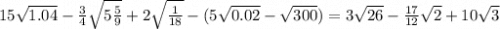 15 \sqrt{1.04} - \frac{3}{4} \sqrt{5 \frac{5}{9} } + 2 \sqrt{ \frac{1}{18} } - (5 \sqrt{0.02} - \sqrt{300} ) = 3 \sqrt{26} - \frac{17}{12} \sqrt{2} + 10 \sqrt{3}