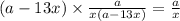 (a-13x)\times\frac{a}{x(a-13x)} = \frac{a}{x}