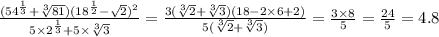 \frac{( {54}^{ \frac{1}{3} } + \sqrt[3]{81})( {18}^{ \frac{1}{2} } - \sqrt{2}) ^{2} }{5 \times {2}^{ \frac{1}{3} } + 5 \times \sqrt[3]{3} } = \frac{3( \sqrt[3]{2} + \sqrt[3]{3})(18 - 2 \times 6 + 2) }{5( \sqrt[3]{2} + \sqrt[3]{3}) } = \frac{3 \times 8}{5} = \frac{24}{5} = 4.8