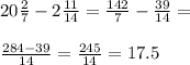 20 \frac{2}{7} - 2\frac{11}{14} = \frac{142}{7} - \frac{39}{14} = \\ \\ \frac{284 - 39}{14} = \frac{245}{14} = 17.5