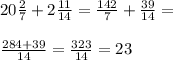 20 \frac{2}{7} + 2 \frac{11}{14} = \frac{142}{7} + \frac{39}{14} = \\ \\ \frac{284 + 39}{14} = \frac{323}{14} = 23